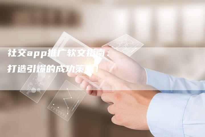 社交app推广软文指南：打造引爆的成功策略！