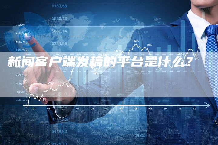 新闻客户端发稿的平台是什么？