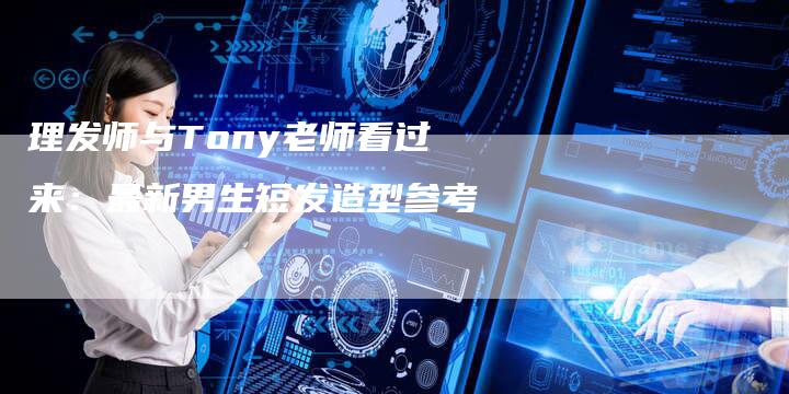 理发师与Tony老师看过来：最新男生短发造型参考