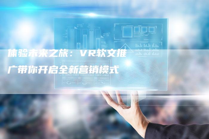 体验未来之旅：VR软文推广带你开启全新营销模式