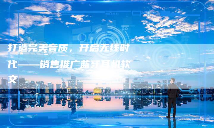 打造完美音质，开启无线时代——销售推广蓝牙耳机软文