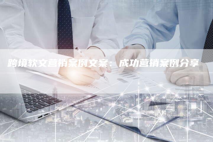 跨境软文营销案例文案：成功营销案例分享