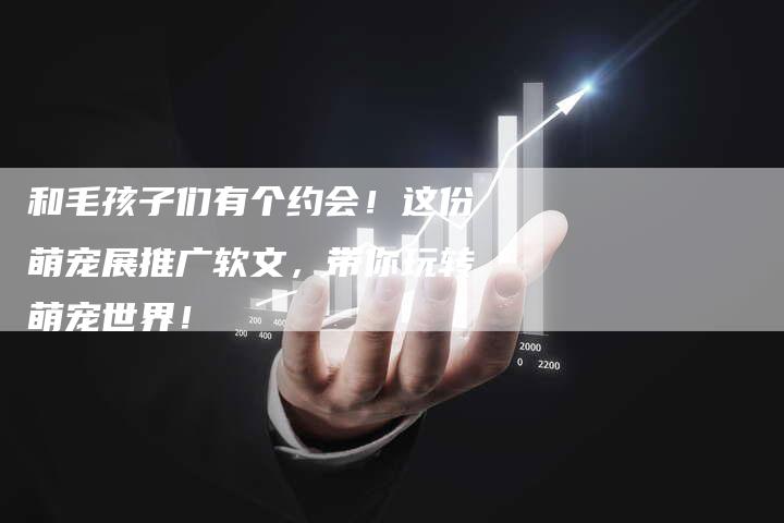 和毛孩子们有个约会！这份萌宠展推广软文，带你玩转萌宠世界！