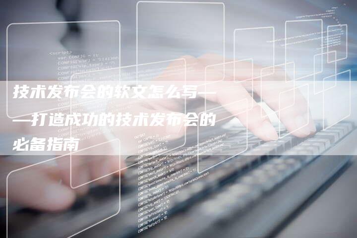 技术发布会的软文怎么写——打造成功的技术发布会的必备指南