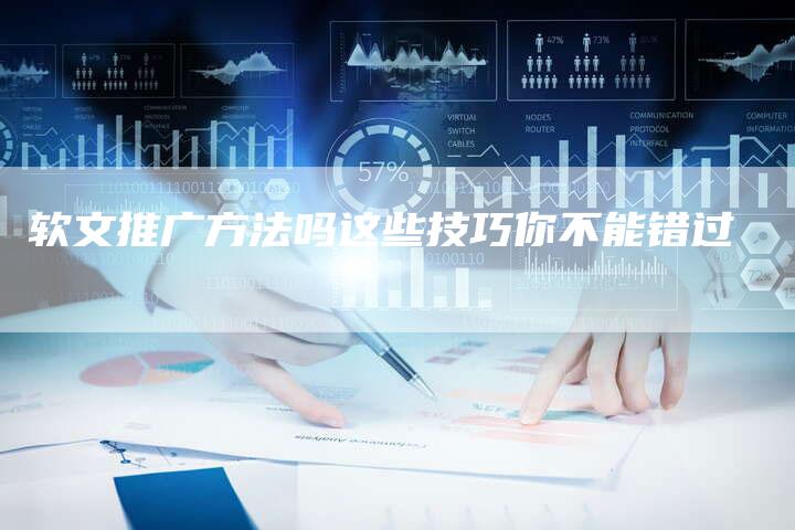 软文推广方法吗这些技巧你不能错过