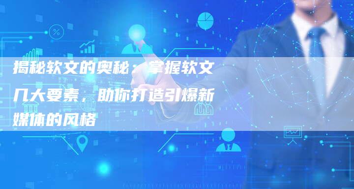 揭秘软文的奥秘：掌握软文几大要素，助你打造引爆新媒体的风格