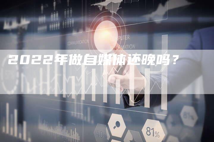 2022年做自媒体还晚吗？