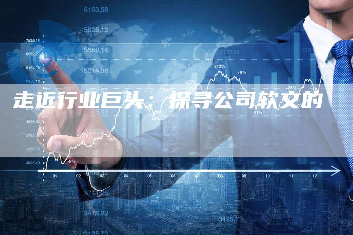 走近行业巨头：探寻公司软文的