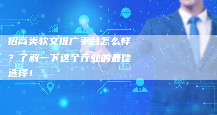 招商类软文推广平台怎么样？了解一下这个行业的最佳选择！