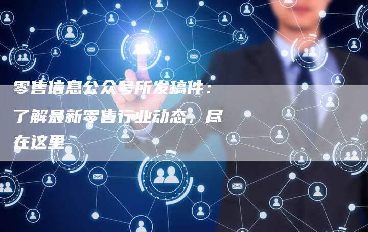 零售信息公众号所发稿件：了解最新零售行业动态，尽在这里