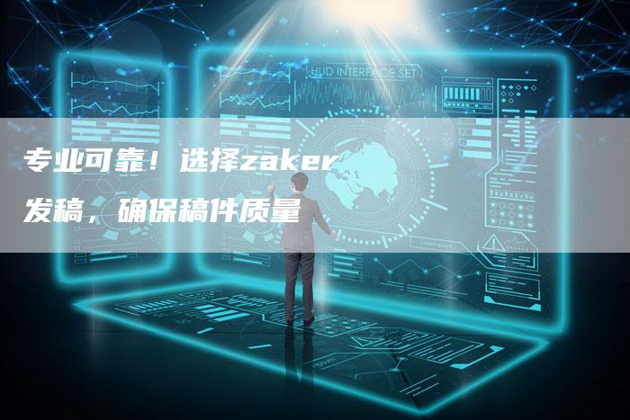 专业可靠！选择zaker发稿，确保稿件质量