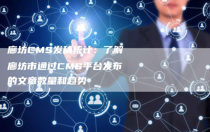 廊坊CMS发稿统计：了解廊坊市通过CMS平台发布的文章数量和趋势