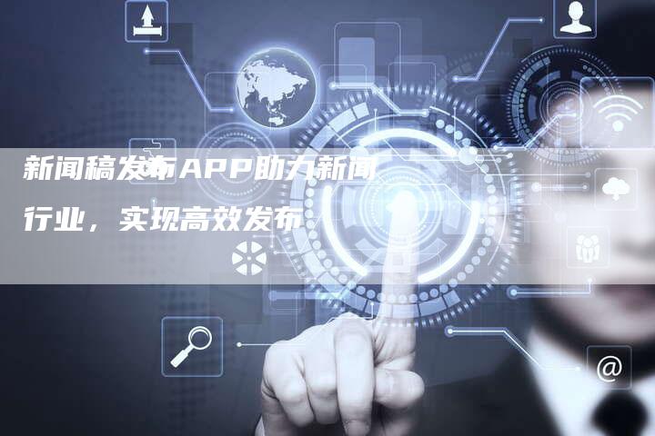 新闻稿发布APP助力新闻行业，实现高效发布