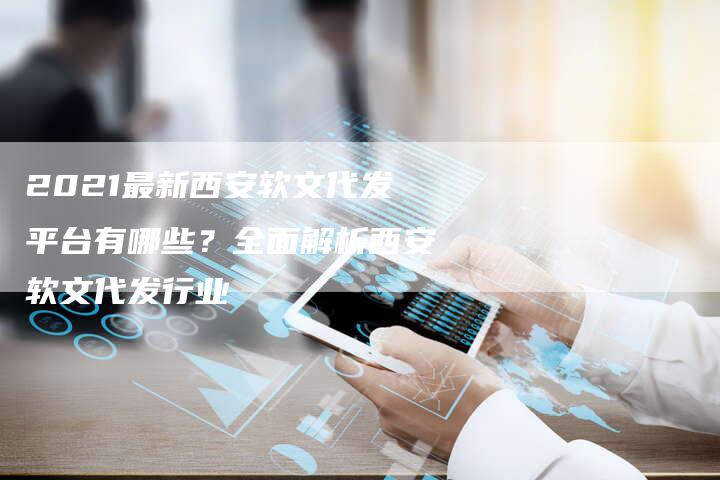 2021最新西安软文代发平台有哪些？全面解析西安软文代发行业