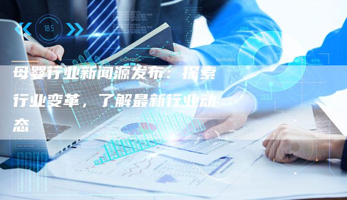 母婴行业新闻源发布：探索行业变革，了解最新行业动态