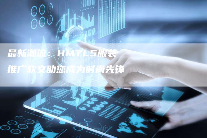 最新潮流：HMTL5服装推广软文助您成为时尚先锋