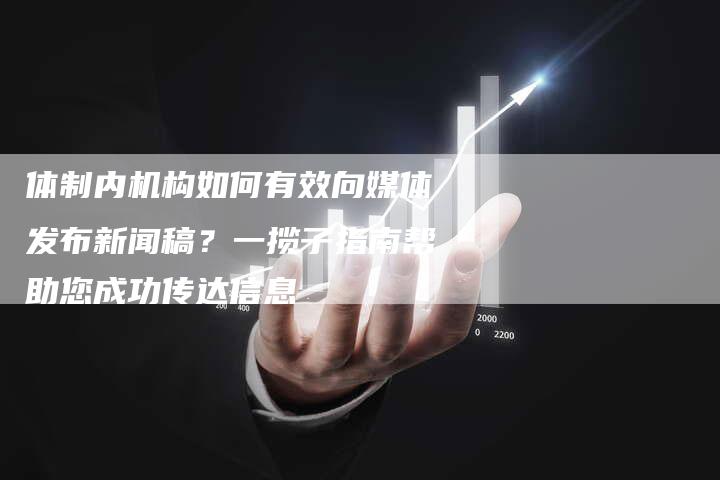 体制内机构如何有效向媒体发布新闻稿？一揽子指南帮助您成功传达信息