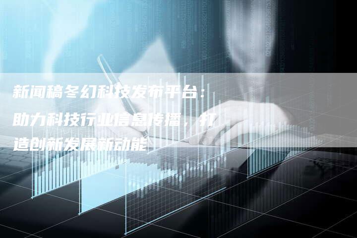 新闻稿冬幻科技发布平台：助力科技行业信息传播，打造创新发展新动能