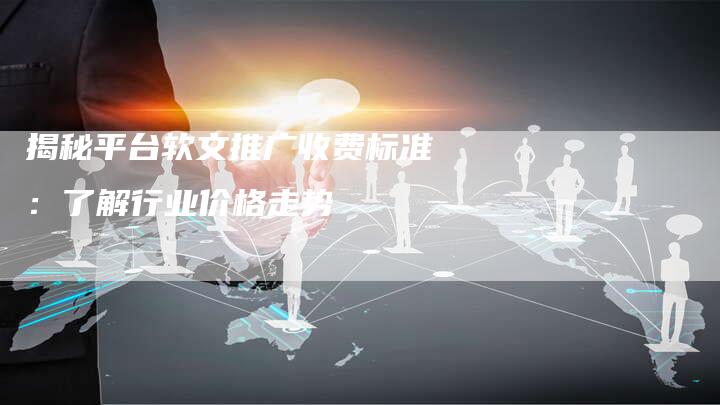 揭秘平台软文推广收费标准：了解行业价格走势