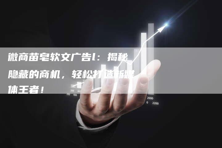 微商苗皂软文广告l：揭秘隐藏的商机，轻松打造新媒体王者！