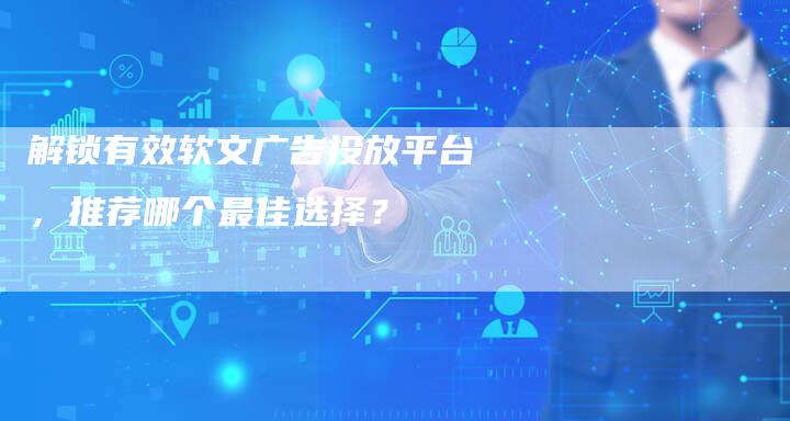 解锁有效软文广告投放平台，推荐哪个最佳选择？