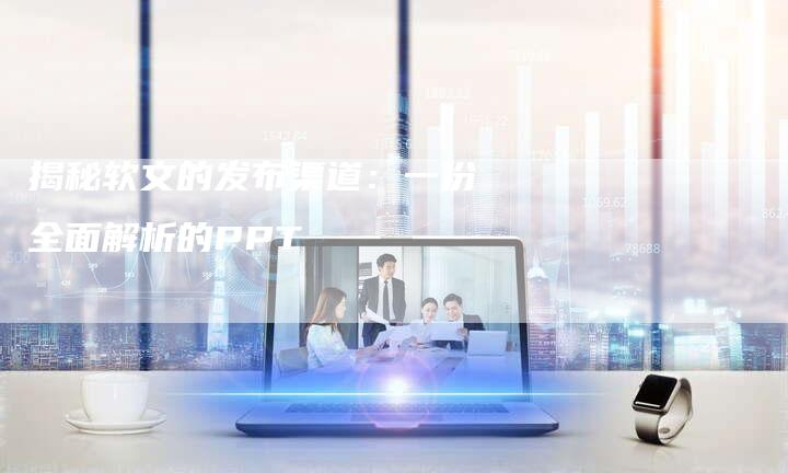 揭秘软文的发布渠道：一份全面解析的PPT