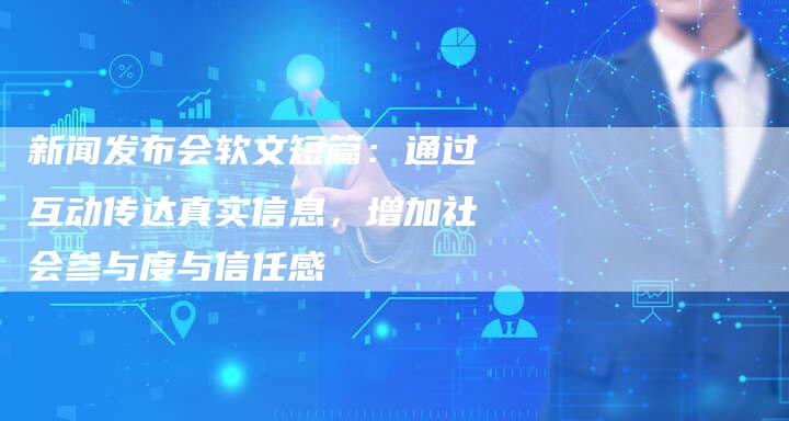 新闻发布会软文短篇：通过互动传达真实信息，增加社会参与度与信任感